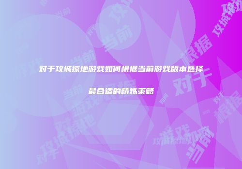 对于攻城掠地游戏如何根据当前游戏版本选择最合适的精炼策略