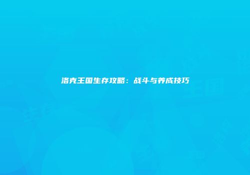洛克王国生存攻略：战斗与养成技巧