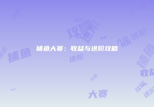 捕鱼大赛：收益与进阶攻略