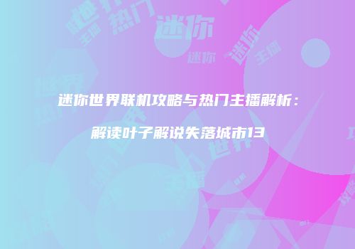 迷你世界联机攻略与热门主播解析：解读叶子解说失落城市13