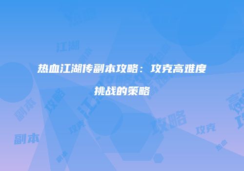 热血江湖传副本攻略：攻克高难度挑战的策略