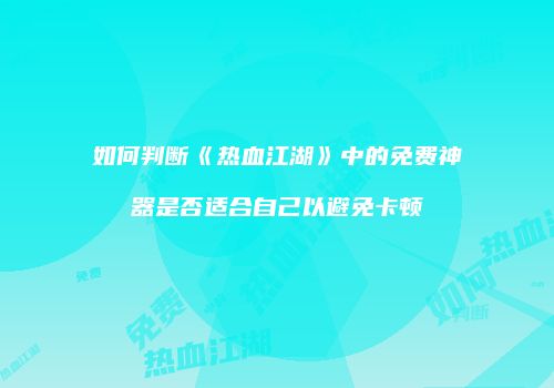 如何判断《热血江湖》中的免费神器是否适合自己以避免卡顿