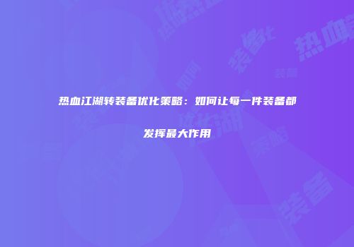 热血江湖转装备优化策略：如何让每一件装备都发挥最大作用