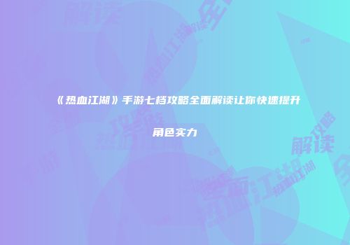 《热血江湖》手游七档攻略全面解读让你快速提升角色实力