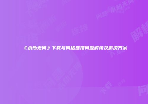 《永劫无间》下载与网络连接问题解析及解决方案