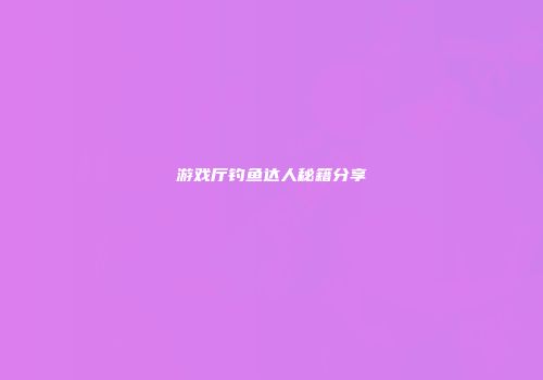 游戏厅钓鱼达人秘籍分享