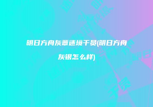 明日方舟灰蕈迷境干员(明日方舟灰银怎么样)