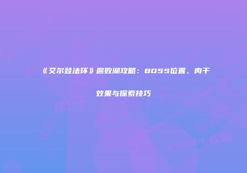 《艾尔登法环》腐败湖攻略：BOSS位置、肉干效果与探索技巧