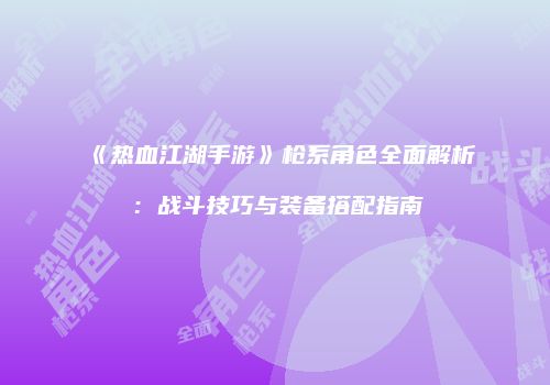 《热血江湖手游》枪系角色全面解析：战斗技巧与装备搭配指南
