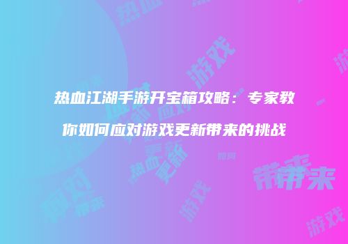 热血江湖手游开宝箱攻略：专家教你如何应对游戏更新带来的挑战