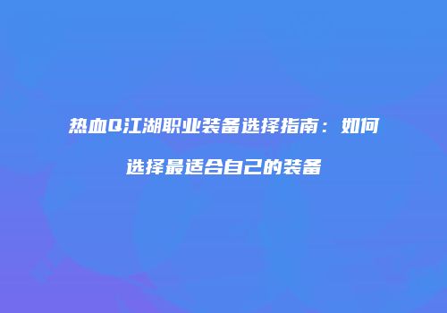 热血Q江湖职业装备选择指南：如何选择最适合自己的装备