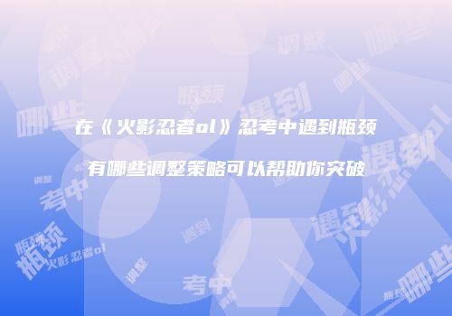 在《火影忍者ol》忍考中遇到瓶颈有哪些调整策略可以帮助你突破