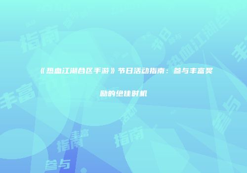 《热血江湖合区手游》节日活动指南：参与丰富奖励的绝佳时机