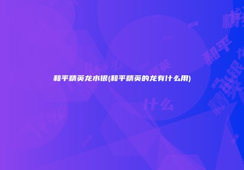 和平精英龙水银(和平精英的龙有什么用)