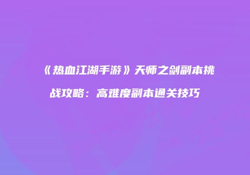 《热血江湖手游》天师之剑副本挑战攻略：高难度副本通关技巧