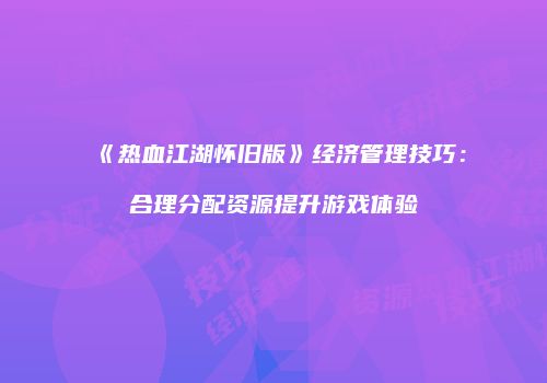 《热血江湖怀旧版》经济管理技巧:合理分配资源提升游戏体验