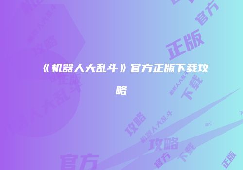 《机器人大乱斗》官方正版下载攻略