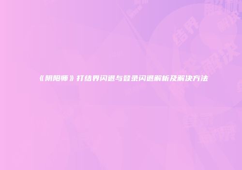 《阴阳师》打结界闪退与登录闪退解析及解决方法