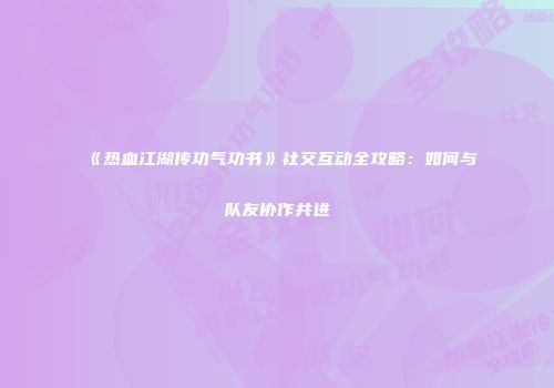 《热血江湖传功气功书》社交互动全攻略：如何与队友协作共进