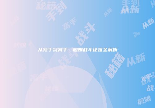 从新手到高手：舰娘战斗秘籍全解析