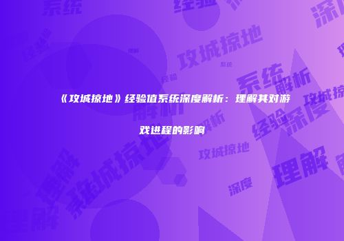 《攻城掠地》经验值系统深度解析：理解其对游戏进程的影响
