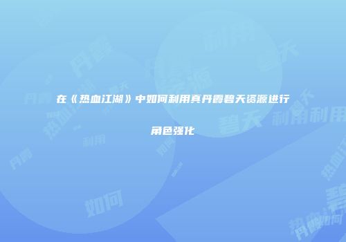 在《热血江湖》中如何利用真丹霞碧天资源进行角色强化