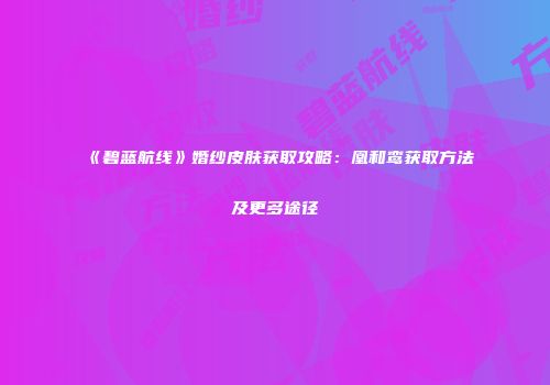 《碧蓝航线》婚纱皮肤获取攻略：凰和鸾获取方法及更多途径