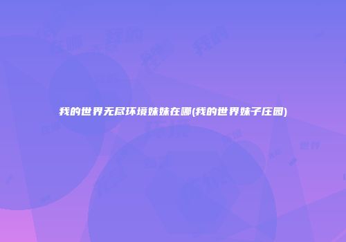 我的世界无尽环境妹妹在哪(我的世界妹子庄园)