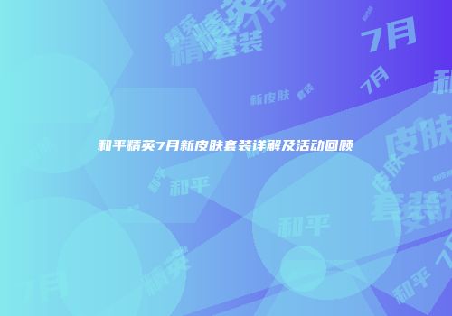 和平精英7月新皮肤套装详解及活动回顾