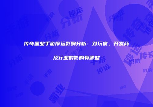 传奇霸业手游停运影响分析：对玩家、开发商及行业的影响有哪些