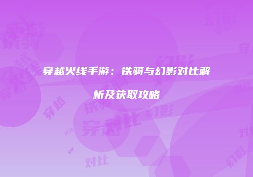 穿越火线手游：铁骑与幻影对比解析及获取攻略