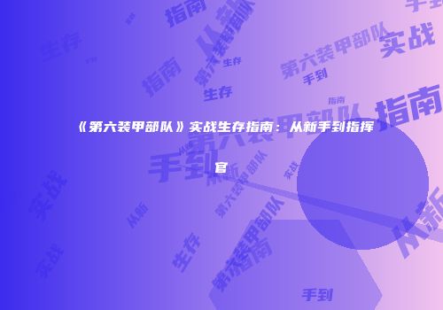 《第六装甲部队》实战生存指南：从新手到指挥官