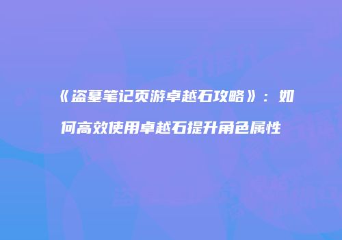 《盗墓笔记页游卓越石攻略》：如何高效使用卓越石提升角色属性