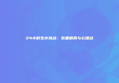 24小时生存挑战：装备精简与心理战