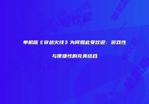 单机版《穿越火线》为何如此受欢迎：游戏性与便捷性的完美结合