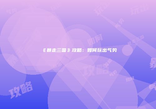 《暴走三国》攻略：如何玩出气势