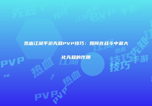 热血江湖手游先知PVP技巧:如何在战斗中最大化先知的作用