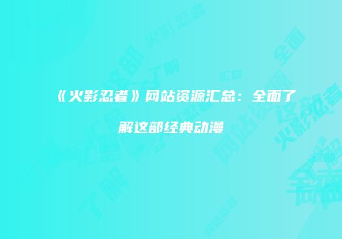 《火影忍者》网站资源汇总：全面了解这部经典动漫