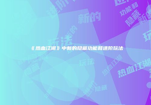 《热血江湖》中新的隐藏功能和进阶玩法