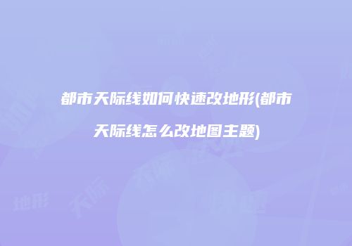 都市天际线如何快速改地形(都市天际线怎么改地图主题)