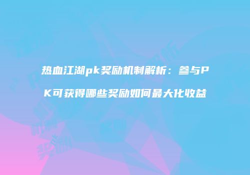 热血江湖pk奖励机制解析：参与PK可获得哪些奖励如何最大化收益