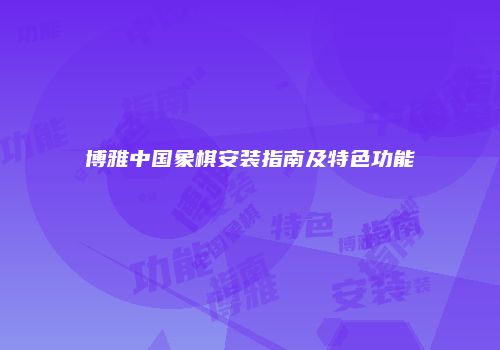 博雅中国象棋安装指南及特色功能