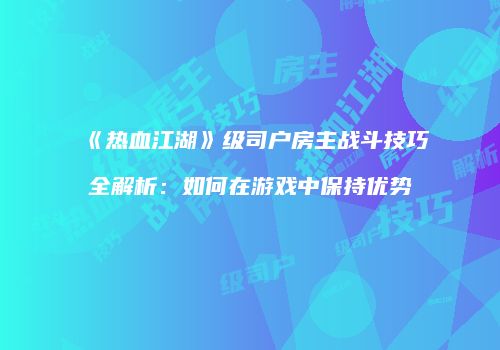 《热血江湖》级司户房主战斗技巧全解析：如何在游戏中保持优势