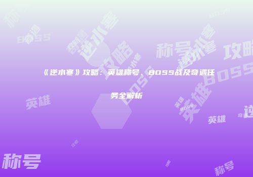 《逆水寒》攻略：英雄称号、BOSS战及奇遇任务全解析