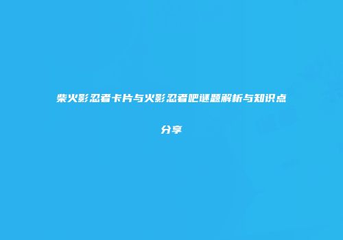 柴火影忍者卡片与火影忍者吧谜题解析与知识点分享
