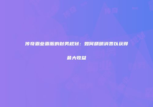 传奇霸业霸服的财务规划：如何精明消费以获得最大收益