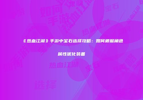 《热血江湖》手游中宝石选择攻略：如何根据角色属性优化装备