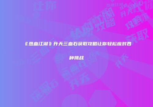 《热血江湖》升天三血石获取攻略让你轻松应对各种挑战