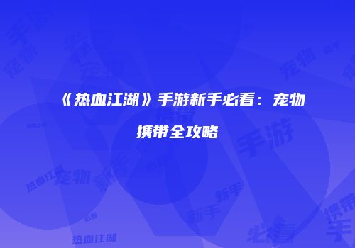 《热血江湖》手游新手必看：宠物携带全攻略