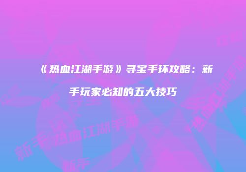 《热血江湖手游》寻宝手环攻略：新手玩家必知的五大技巧